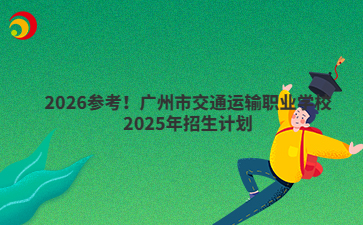 2026參考！廣州市交通運輸職業(yè)學(xué)校2025年招生計劃