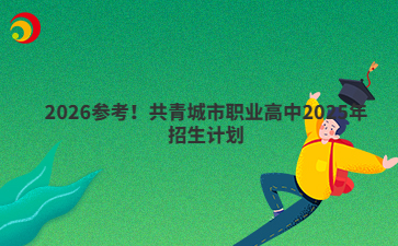 2026參考！共青城市職業(yè)高中2025年招生計劃