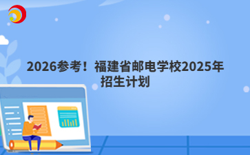 2026參考！福建省郵電學(xué)校2025年招生計劃