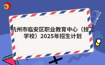 杭州市臨安區(qū)職業(yè)教育中心（技工學(xué)校）2025年招生計劃