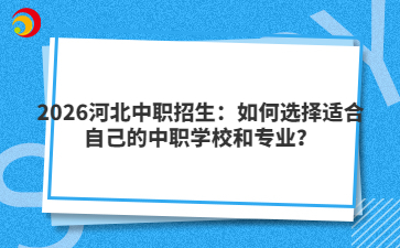 2026河北中職招生：如何選擇適合自己的中職學校和專業(yè)？