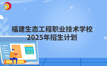 福建生態(tài)工程職業(yè)技術學校2025年招生計劃