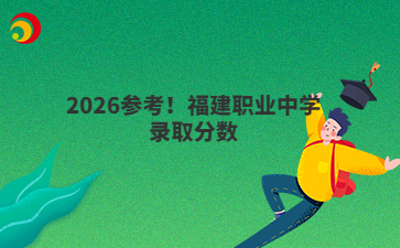 2026參考！福建職業(yè)中學(xué)錄取分?jǐn)?shù)
