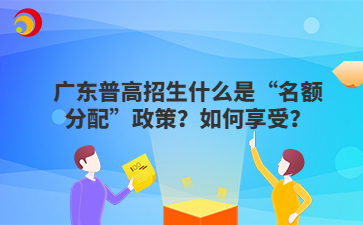 廣東普高招生什么是“名額分配”政策？如何享受？