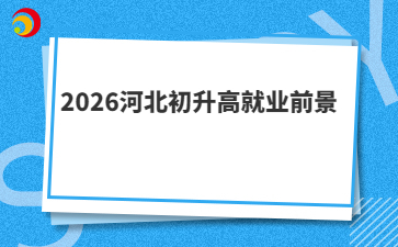 2026河北初升高就業(yè)前景