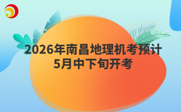 2026年南昌地理機(jī)考預(yù)計(jì)5月中下旬開考